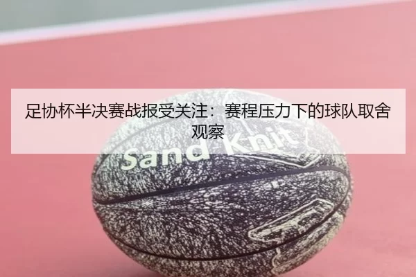 足协杯半决赛战报受关注：赛程压力下的球队取舍观察